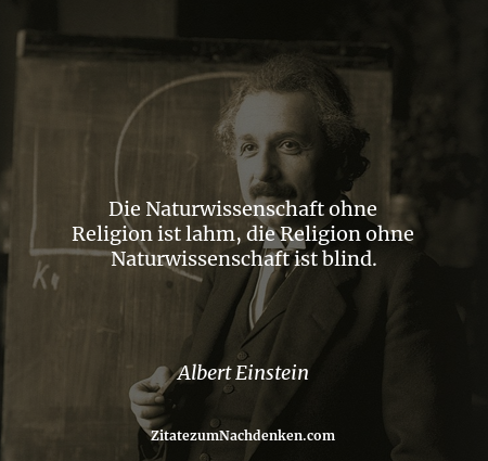 Die Naturwissenschaft ohne Religion ist lahm, die Religion ohne Naturwissenschaft ist blind. - Albert Einstein