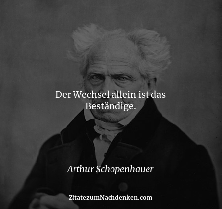 Der Wechsel allein ist das Beständige. - Arthur Schopenhauer