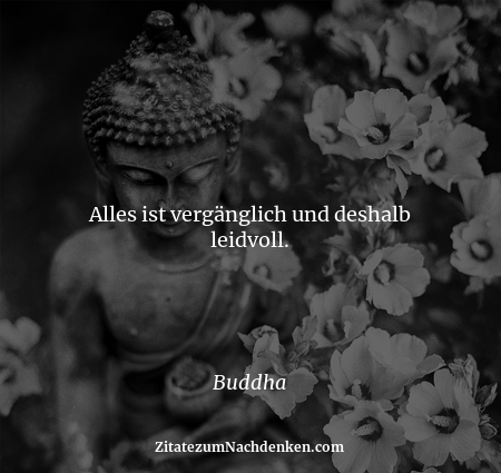 Alles ist vergänglich und deshalb leidvoll. - Buddha