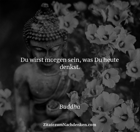 Du wirst morgen sein, was Du heute denkst. - Buddha
