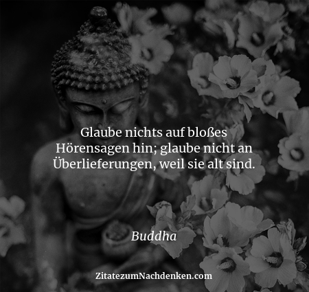 Glaube nichts auf bloßes Hörensagen hin; glaube nicht an Überlieferungen, weil sie alt sind. - Buddha