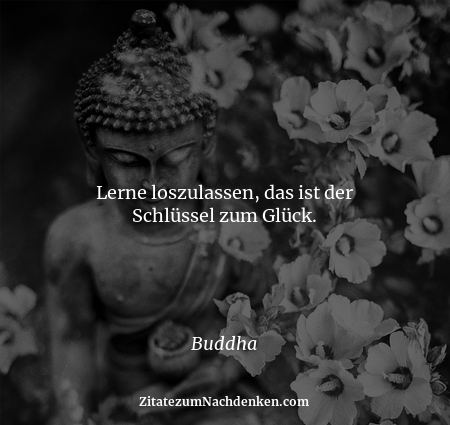 Lerne loszulassen, das ist der Schlüssel zum Glück. - Buddha