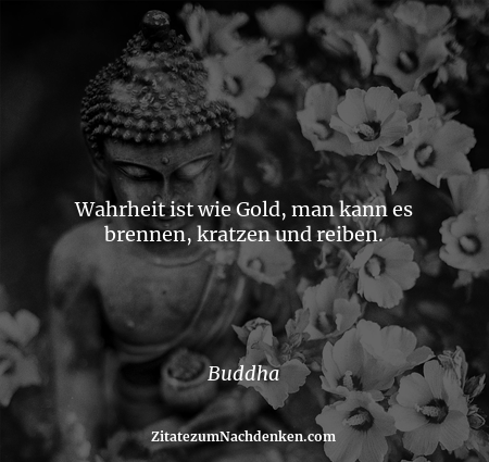 Wahrheit ist wie Gold, man kann es brennen, kratzen und reiben. - Buddha