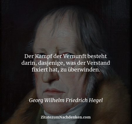 Der Kampf der Vernunft besteht darin, dasjenige, was der Verstand fixiert hat, zu überwinden. - Georg Wilhelm Friedrich Hegel