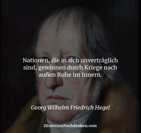 Nationen, die in sich unverträglich sind, gewinnen durch Kriege nach außen Ruhe im Innern. - Georg Wilhelm Friedrich Hegel
