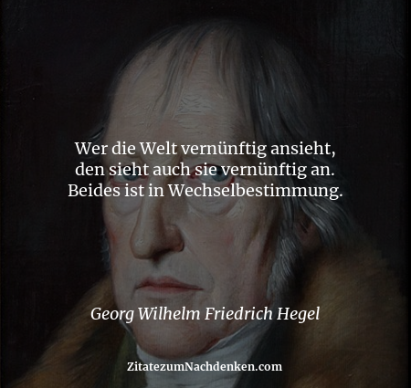 Wer die Welt vernünftig ansieht, den sieht auch sie vernünftig an. Beides ist in Wechselbestimmung. - Georg Wilhelm Friedr...